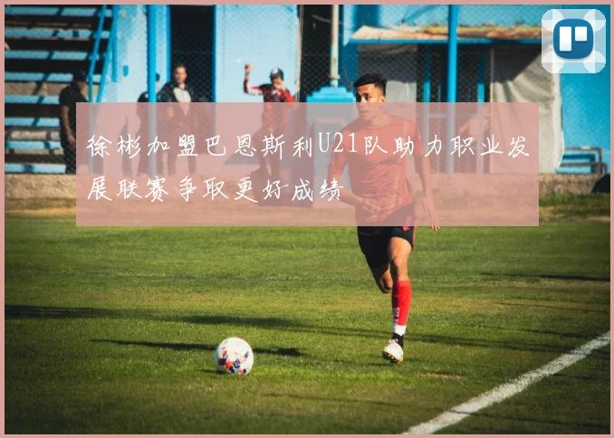 徐彬加盟巴恩斯利U21队助力职业发展联赛争取更好成绩