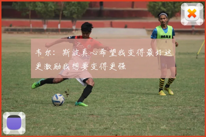 韦尔：斯波真心希望我变得最好这更激励我想要变得更强