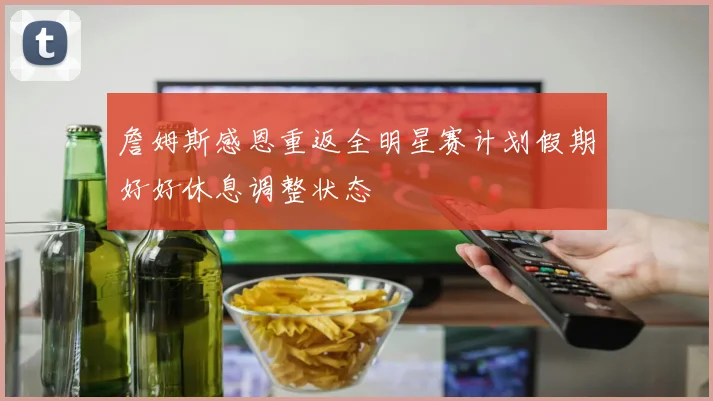 詹姆斯感恩重返全明星赛计划假期好好休息调整状态