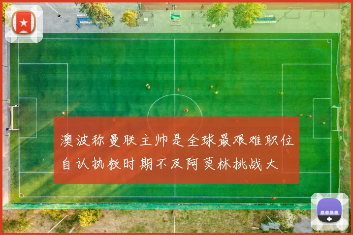 澳波称曼联主帅是全球最艰难职位自认执教时期不及阿莫林挑战大