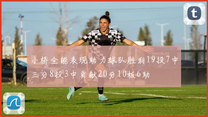 小桥全能表现助力球队胜利19投7中三分8投3中贡献20分10板6助