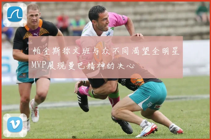 帕金斯称文班与众不同渴望全明星MVP展现曼巴精神的决心