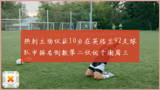 热刺主场仅获10分在英格兰92支球队中排名倒数第二仅优于谢周三
