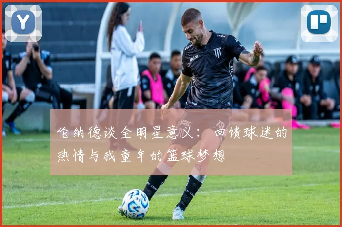 伦纳德谈全明星意义：回馈球迷的热情与我童年的篮球梦想