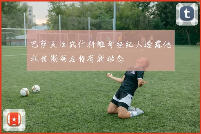 巴萨关注武什科维奇经纪人透露他租借期满后将有新动态