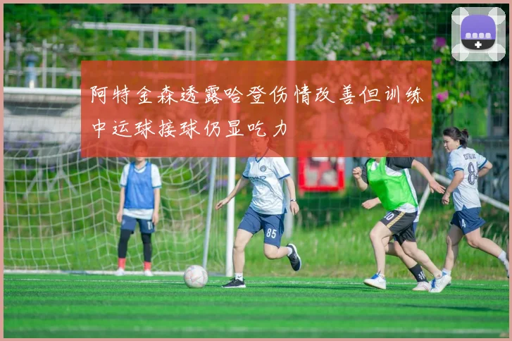 阿特金森透露哈登伤情改善但训练中运球接球仍显吃力