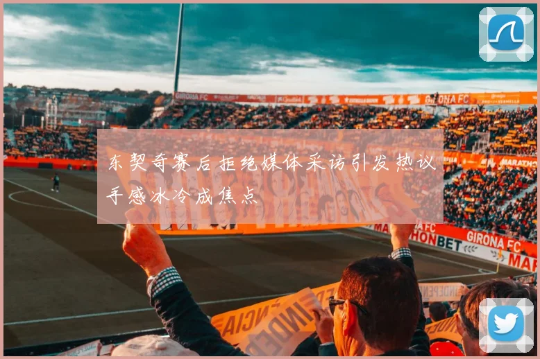 东契奇赛后拒绝媒体采访引发热议手感冰冷成焦点