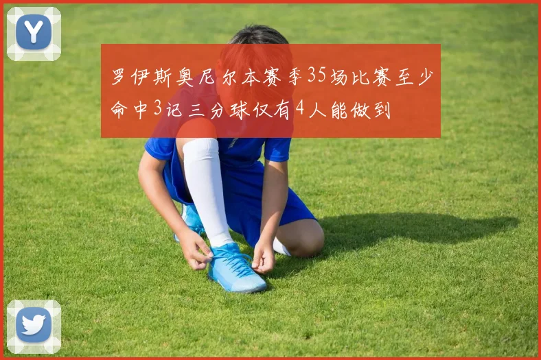 罗伊斯奥尼尔本赛季35场比赛至少命中3记三分球仅有4人能做到