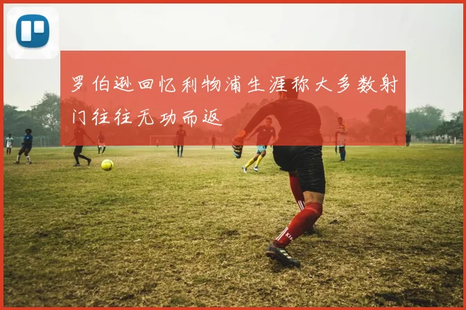 罗伯逊回忆利物浦生涯称大多数射门往往无功而返