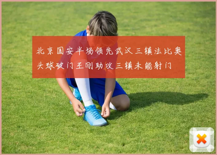 北京国安半场领先武汉三镇法比奥头球破门王刚助攻三镇未能射门