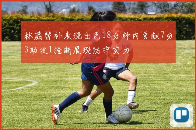 林葳替补表现出色18分钟内贡献7分3助攻1抢断展现防守实力