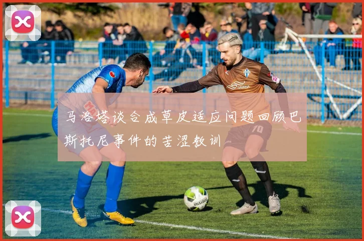 马洛塔谈合成草皮适应问题回顾巴斯托尼事件的苦涩教训