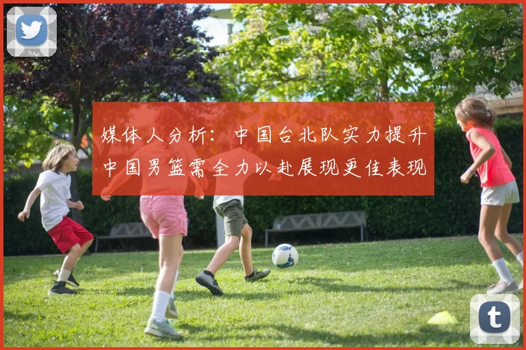 媒体人分析：中国台北队实力提升中国男篮需全力以赴展现更佳表现