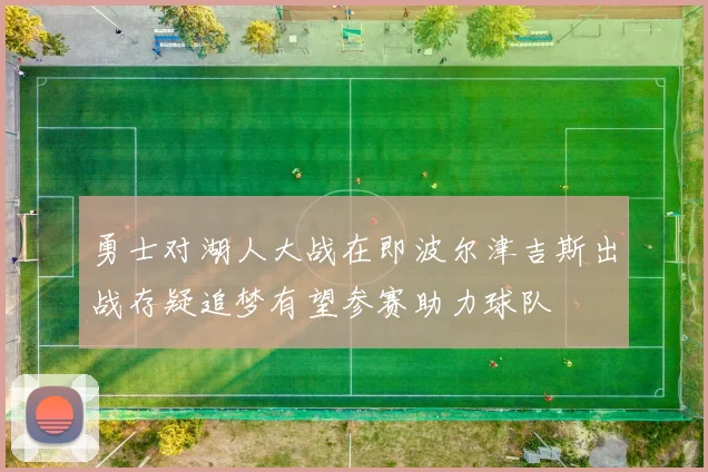 勇士对湖人大战在即波尔津吉斯出战存疑追梦有望参赛助力球队