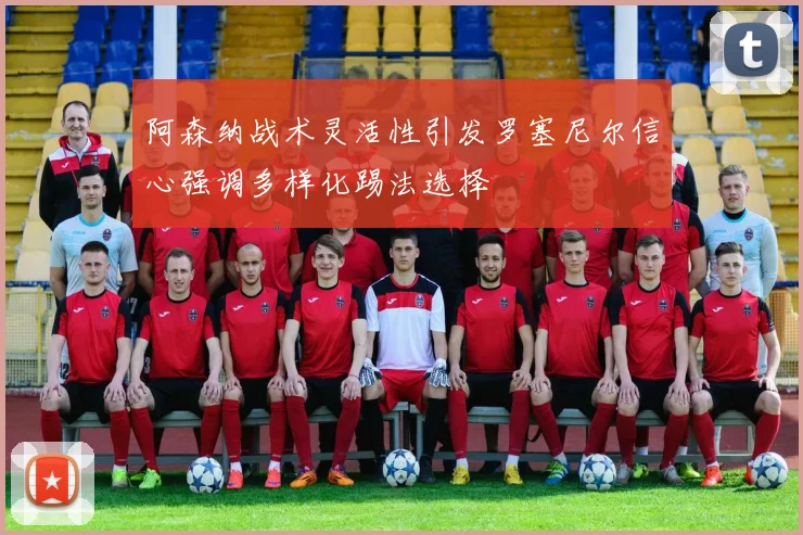 阿森纳战术灵活性引发罗塞尼尔信心强调多样化踢法选择