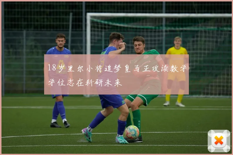 18岁里尔小将追梦皇马正攻读数学学位志在科研未来