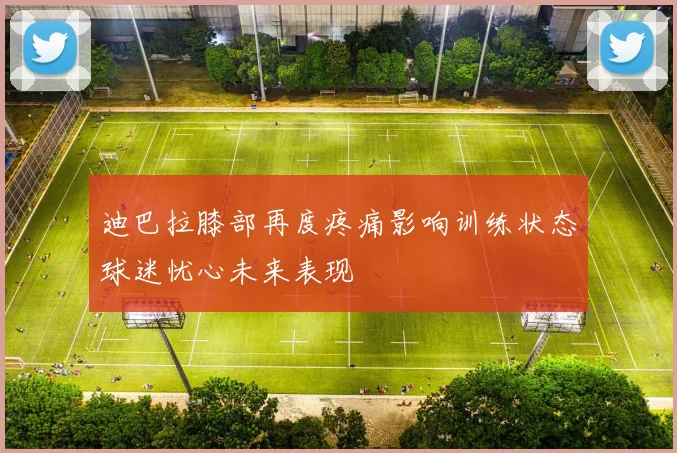 迪巴拉膝部再度疼痛影响训练状态球迷忧心未来表现