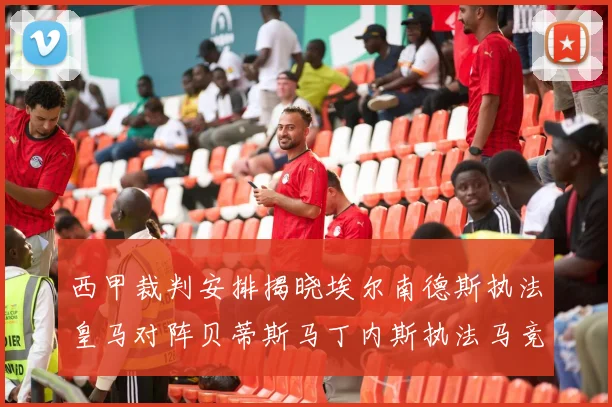 西甲裁判安排揭晓埃尔南德斯执法皇马对阵贝蒂斯马丁内斯执法马竞比赛