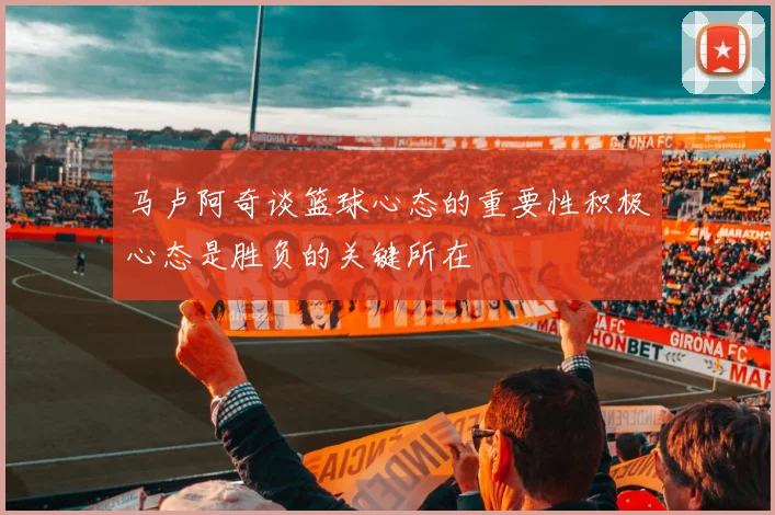马卢阿奇谈篮球心态的重要性积极心态是胜负的关键所在