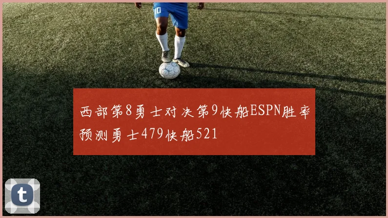 西部第8勇士对决第9快船ESPN胜率预测勇士479快船521