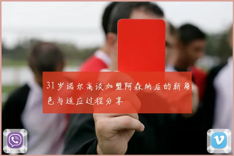 31岁诺尔高谈加盟阿森纳后的新角色与适应过程分享