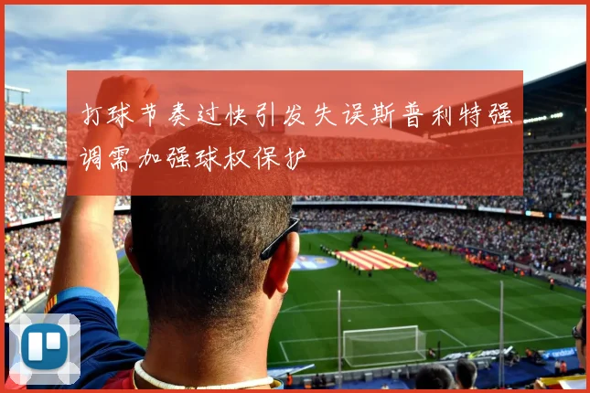 打球节奏过快引发失误斯普利特强调需加强球权保护