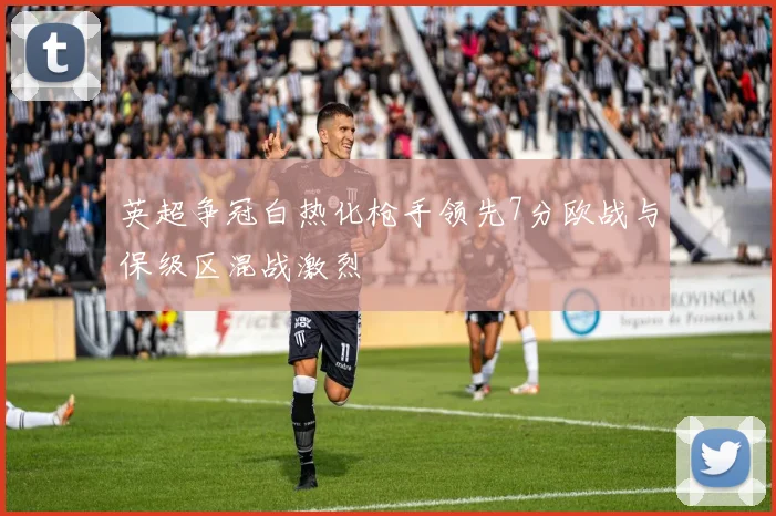 英超争冠白热化枪手领先7分欧战与保级区混战激烈
