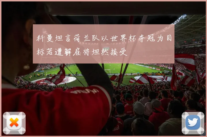 科曼坦言荷兰队以世界杯夺冠为目标若遭解雇将坦然接受