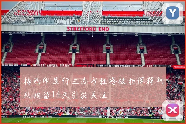 梅西印度行主办方杜塔被拒保释判处拘留14天引发关注