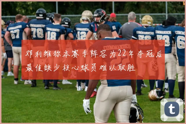 邓利维称本赛季阵容为22年夺冠后最佳缺少核心球员难以取胜