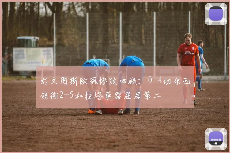 尤文图斯欧冠惨败回顾：0-4切尔西领衔2-5加拉塔萨雷屈居第二