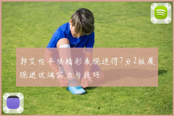 郭艾伦半场精彩表现连得7分2板展现进攻端实力与技巧