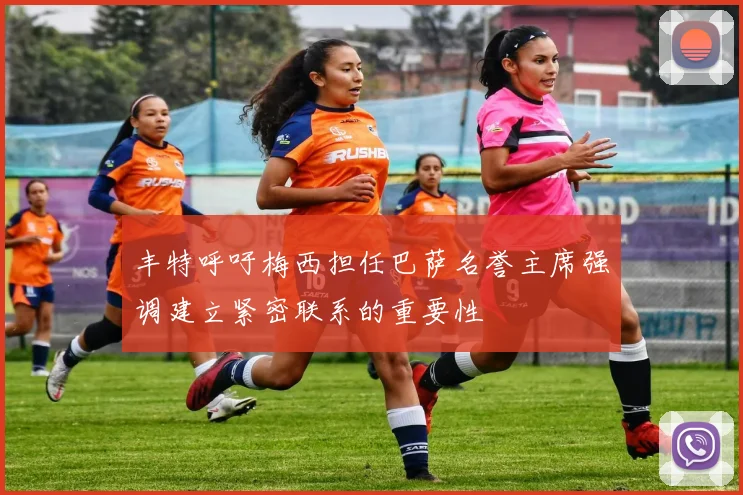 丰特呼吁梅西担任巴萨名誉主席强调建立紧密联系的重要性